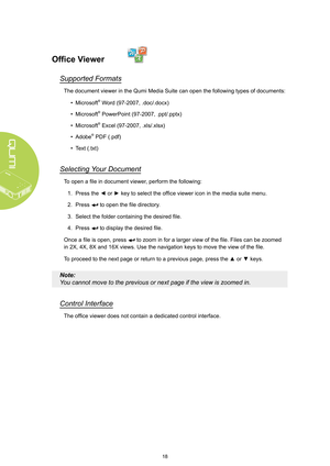 Page 2418
Office Viewer
Supported Formats
The document viewer in the Qumi Media Suite can open the following types of documents:
• Microsoft® Word (97-2007, .doc/.docx)
• Microsoft® PowerPoint (97-2007, .ppt/.pptx)
• Microsoft® Excel (97-2007, .xls/.xlsx)
• Adobe® PDF (.pdf)
• Text (.txt) 
Selecting Your Document
To open a file in document viewer, perform the following:
1. Press the ◄ or ► key to select the office viewer icon in the media suite menu.
2. Press  to open the file directory.
3. Select the folder...