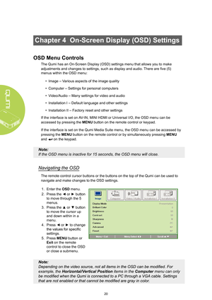 Page 2620
Chapter 4  On-Screen Display (OSD) Settings
OSD Menu Controls
The Qumi has an On-Screen Display (OSD) settings menu that allows you \
to make 
adjustments and changes to settings, such as display and audio. There ar\
e five (5) 
menus within the OSD menu:• Image – V arious aspects of the image quality
•  Computer – Settings for personal computers
•  Video/Audio – Many settings for video and audio
•  Installation I – Default language and other settings
•  Installation II – Factory reset and other...