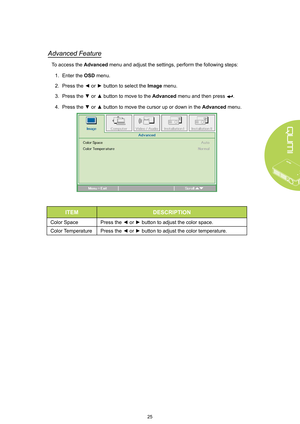 Page 3125
Advanced Feature
To access the Advanced menu and adjust the settings, perform the following steps:
1. Enter the OSD menu.
2. Press the ◄ or ► button to select the Image menu.
3. Press the ▼ or ▲ button to move to the Advanced menu and then press .
4. Press the ▼ or ▲ button to move the cursor up or down in the Advanced menu.
ITEMDESCRIPTION
Color Space Press the ◄ or ► button to adjust the color space.
Color Temperature Press the ◄ or ► button to adjust the color temperature.  