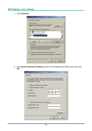 Page 42
DDDLLLPPP   PPPrrrooojjjeeeccctttooorrr———UUUssseeerrr’’’sss   MMMaaannnuuuaaalll   
5. Click Properties. 
 
6. Click Use the following IP address and fill in the IP address and Subnet mask, then click 
OK. 
 
– 36 –  