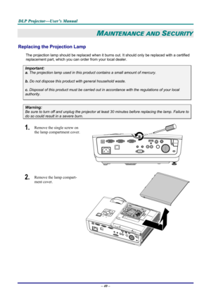 Page 46
DDDLLLPPP   PPPrrrooojjjeeeccctttooorrr———UUUssseeerrr’’’sss   MMMaaannnuuuaaalll   
MAINTENANCE AND SECURITY 
Replacing the Projection Lamp 
The projection lamp should be replaced when it burns out. It should only be replaced with a certified 
replacement part, which you can order from your local dealer.  
Important: 
a. The projection lamp used in this product contains a small amount of mercury. 
b. Do not dispose this product with general household waste. 
c. Disposal of this product must be carried...