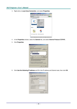 Page 45D
D
D L
L
L P
P
P  
 
  P
P
P r
r
r o
o
o j
j
j e
e
e c
c
c t
t
t o
o
o r
r
r —
—
— U
U
U s
s
s e
e
e r
r
r ’
’
’ s
s
s  
 
  M
M
M a
a
a n
n
n u
u
u a
a
a l
l
l  
 
 
3. Right-click on  Local Area Connection , and select Properties. 
 
4. In the  Properties  window, select the  General tab, and select  Internet Protocol (TCP/IP) . 
5. Click  Properties . 
 
6. Click  Use the following IP address  and fill in the IP address and Subnet mask, then click  OK. 
 
— 36 —  