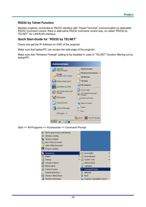 Page 48 
 
  P
P
P r
r
r e
e
e f
f
f a
a
a c
c
c e
e
e  
 
 
RS232 by Telnet Function 
Besides projector connected to  RS232 interface with “Hyper-Ter minal” communication by dedicated 
RS232 command control, there is alternative RS232 command control way, so called “RS232 by 
TELNET” for LAN/RJ45 interface. 
Quick Start-Guide for “RS232 by TELNET” 
Check and get the IP-Address on OSD of the projector. 
Make sure that laptop/PC can acce ss the web-page of the projector. 
Make sure that “Windows Firewall”...