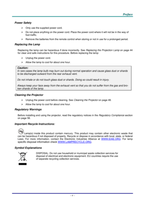 Page 6 
 
  P
P
P r
r
r e
e
e f
f
f a
a
a c
c
c e
e
e  
 
 
Power Safety 
¾   Only use the supplied power cord. 
¾   Do not place anything on the powe r cord. Place the power cord where it will not be in the way of 
foot traffic. 
¾   Remove the batteries from the remote control when storing or not in use for a prolonged period. 
Replacing the Lamp 
Replacing the lamp can be hazardous if done incorrectly. See  Replacing the Projection Lamp on page 44 
for clear and safe instructions for this procedure. Before...