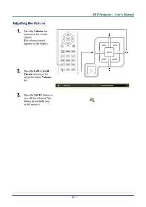 Page 21D
D
D L
L
L P
P
P  
 
  P
P
P r
r
r o
o
o j
j
j e
e
e c
c
c t
t
t o
o
o r
r
r  
 
  –
–
–  
 
  U
U
U s
s
s e
e
e r
r
r ’
’
’ s
s
s  
 
  M
M
M a
a
a n
n
n u
u
u a
a
a l
l
l  
 
 
   – 15  – 
Adjusting the Volume 
1.  Press the  Volume +/-   
buttons on the remote 
control.  
The volume control  
appears on the display. 
2.  Press the  Left or Right 
Cursor  buttons on the 
keypad to adjust  Volume 
+/-. 
3.  Press the  MUTE button to 
turn off the volume (This 
feature is available only 
on the remote)....