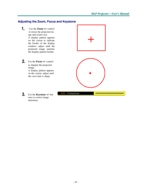Page 27–17–
D D
DLLLPPP PPPr r
r
o o
ojjjeeec c
c
ttto o
o
r r
r – –
– UUUs s
seeer r
r
’’’s s
s M M
M
a a
a
n n
n
u u
u
a a
al l
l
   
  
 
 
 
Adjusting the Zoom, Focus and Keystone 
  
1.  Use the Zoom +/- control 
to
 resize the projected im- 
age and screen size. 
A display pattern appears 
on
 the screen to indicate 
the
 border of the display 
window;
 adjust until the 
projected
 image matches 
the
 display-pattern border.   
 
2. Use the Focus +/- control 
to
 sharpen the projected 
image.
 
A display...