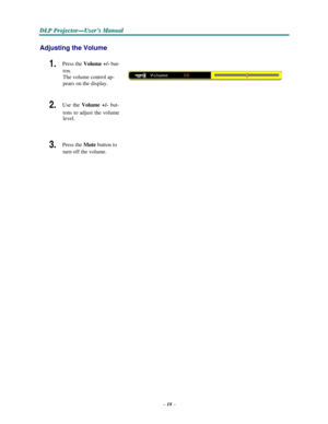 Page 28–18–
D D
DLLLPPP PPPr r
r
o o
ojjjeeec c
c
ttto o
o
r r
r
— —
—
UUUs s
seeer r
r
’’’s s
s M M
M
a a
a
n n
n
u u
u
a a
al l
l
   
  
 
 
Adjusting the Volume 
  
1. Press the Volume +/- but- 
ton.
 
The volume control ap- 
pears
 on the display.   
 
2. Use the Volume +/- but- 
tons
 to adjust the volume 
level.   
 
 
3. Press the Mute button to 
turn
 off the volume.  