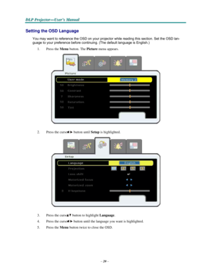 Page 32–20–
D D
DLLLPPP PPPr r
r
o o
ojjjeeec c
c
ttto o
o
r r
r
— —
—
UUUs s
seeer r
r
’’’s s
s M M
M
a a
a
n n
n
u u
u
a a
al l
l
   
  
 
 
Setting the OSD Language 
 
You may want to reference the OSD on your projector while reading this section. Set the OSD lan- 
guage
 to your preference before continuing. (The default language is English.)  
1.    Press the Menu button. The Picture menu appears.  
 
 
2.    Press the cursor button until Setup is highlighted.  
 
 
3.    Press the cursor button to...