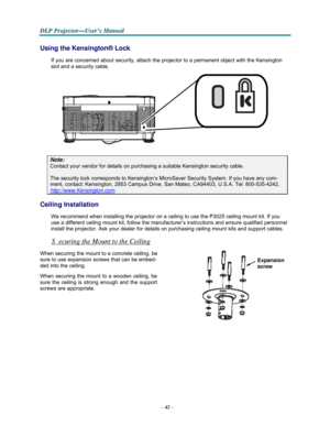 Page 54–42–
D D
DLLLPPP PPPr r
r
o o
ojjjeeec c
c
ttto o
o
r r
r
— —
—
UUUs s
seeer r
r
’’’s s
s M M
M
a a
a
n n
n
u u
u
a a
al l
l
   
  
 
 
Using the Kensington® Lock 
 
If you are concerned about security, attach the projector to a permanent object with the Kensington 
slot and a security cable.  
 
 
       
 
  
 
 
 
 
 
 
 
Note: 
Contact your vendor for details on purchasing a suitable Kensington security cable. 
 
The security lock corresponds to Kensington’s MicroSaver Security System. If you have...