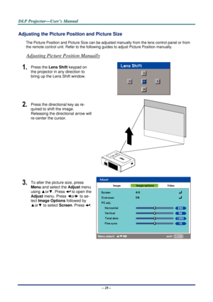 Page 35D
D
D L
L
L P
P
P  
 
  P
P
P r
r
r o
o
o j
j
j e
e
e c
c
c t
t
t o
o
o r
r
r —
—
— U
U
U s
s
s e
e
e r
r
r ’
’
’ s
s
s  
 
  M
M
M a
a
a n
n
n u
u
u a
a
a l
l
l  
 
 
– 28 – 
Adjusting the Picture Position and Picture Size 
The Picture Position and Picture Size can be adjusted manually from the lens control panel or from 
the remote control unit. Refer to the followi ng guides to adjust Picture Position manually. 
Adjusting Picture Position Manually 
1.  Press the Lens Shift  keypad on 
the projector in...
