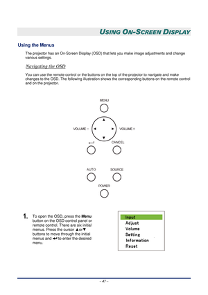 Page 54 – 47  –
 
USING ON-SCREEN DISPLAY 
Using the Menus 
The projector has an On-Screen Display (OSD)  that lets you make image adjustments and change 
various settings.  
Navigating the OSD 
You can use the remote control  or the buttons on the top of the projector to navigate and make 
changes to the OSD. The following illustration shows the corresponding  buttons on the remote control 
and on the projector. 
 
 
 
1.  To open the OSD, press the  Menu 
button on the OSD control panel or 
remote control....