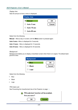 Page 75D
D
D L
L
L P
P
P  
 
  P
P
P r
r
r o
o
o j
j
j e
e
e c
c
c t
t
t o
o
o r
r
r —
—
— U
U
U s
s
s e
e
e r
r
r ’
’
’ s
s
s  
 
  M
M
M a
a
a n
n
n u
u
u a
a
a l
l
l  
 
 
– 68 – 
Display time 
Sets the amount of time a menu is displayed. 
 
Select from the following: 
Manual  – Menus stay on screen until the  Menu button is pressed again. 
Auto 5 secs —Menu is displayed for 5 seconds. 
Auto 15 secs  – Menu is displayed for 15 seconds. 
Auto 45 secs  – Menu is displayed for 45 seconds. 
 
Background...