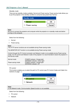 Page 77D
D
D L
L
L P
P
P  
 
  P
P
P r
r
r o
o
o j
j
j e
e
e c
c
c t
t
t o
o
o r
r
r —
—
— U
U
U s
s
s e
e
e r
r
r ’
’
’ s
s
s  
 
  M
M
M a
a
a n
n
n u
u
u a
a
a l
l
l  
 
 
– 70 – 
Standby mode 
There are two standby modes available: Normal  and Power-saving. Power-saving mode allows you 
to put the projector in the standby condi tion to consume less power than Normal. 
 
Note: 
Be sure to connect the projector and computer  while the projector is in standby mode and before 
turning on the computer. 
 
Select...