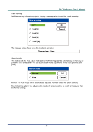 Page 82D
D
D L
L
L P
P
P  
 
  P
P
P r
r
r o
o
o j
j
j e
e
e c
c
c t
t
t o
o
o r
r
r  
 
  –
–
–  
 
  U
U
U s
s
s e
e
e r
r
r ’
’
’ s
s
s  
 
  M
M
M a
a
a n
n
n u
u
u a
a
a l
l
l  
 
 
–  75  – 
Filter warning 
Set Filter warning to have the projector displa y a message when the air filter needs servicing.  
 
The message below shows when th is function is activated. 
 
 
Search mode 
This feature sets the Auto Adjust mode so that  the RGB image can be automatically or manually ad-
justed for noise and...