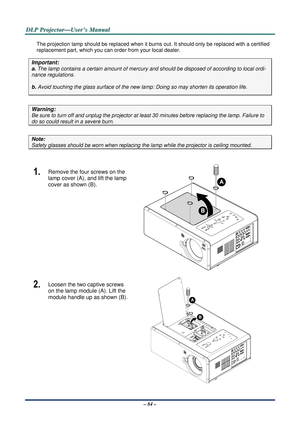 Page 91D
D
D L
L
L P
P
P  
 
  P
P
P r
r
r o
o
o j
j
j e
e
e c
c
c t
t
t o
o
o r
r
r —
—
— U
U
U s
s
s e
e
e r
r
r ’
’
’ s
s
s  
 
  M
M
M a
a
a n
n
n u
u
u a
a
a l
l
l  
 
 
– 84 – 
The projection lamp should be repl aced when it burns out. It should onl y be replaced with a certified 
replacement part, which you can order from your local dealer.  
Important: 
a.  The lamp contains a certain am ount of mercury and should be dispos ed of according to local ordi-
nance regulations. 
b. Avoid touching the glass...
