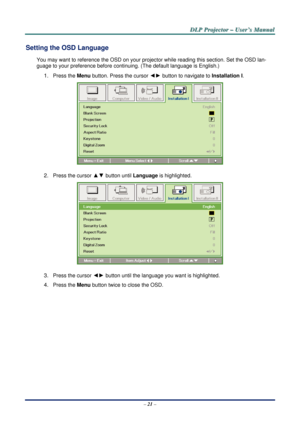 Page 27D
D
D L
L
L P
P
P  
 
  P
P
P r
r
r o
o
o j
j
j e
e
e c
c
c t
t
t o
o
o r
r
r  
 
  –
–
–  
 
  U
U
U s
s
s e
e
e r
r
r ’
’
’ s
s
s  
 
  M
M
M a
a
a n
n
n u
u
u a
a
a l
l
l  
 
 
Setting the OSD Language 
You may want to reference the OSD on your projec tor while reading this section. Set the OSD lan-
guage to your preference before conti nuing. (The default language is English.) 
1. Press the Menu button. Press the cursor ◄► button to navigate to  Installation I. 
 
2. Press the cursor ▲▼  button until...