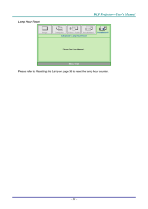 Page 39 
 
  DLP Projector—User’s Manual 
Lamp Hour Reset 
 
Please refer to 
Resetting the Lamp  on page 36 to reset the lamp hour counter. 
 
 
–  31  –  