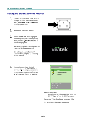 Page 18D D
D
L L
L
P P
P
   
 
P P
P
r r
r
o o
o
j j
j
e e
e
c c
c
t t
t
o o
o
r r
r
— —
—
U U
U
s s
s
e e
e
r r
r
’ ’
’
s s
s
   
 
M M
M
a a
a
n n
n
u u
u
a a
a
l l
l
   
 
– 12 – 
Starting and Shutting down the Projector 
1.  Connect the power cord to the projector. 
Connect the other end to a wall outlet. 
The 
 POWER and READY LEDs 
on the projector light. 
2.  Turn on the connected devices.  
3.  Ensure the READY LED displays a 
solid orange and not a flashing orange. 
Then press the 
 POWER button to...