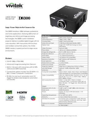 Page 1 
© Copyright 2011 Vivitek Corporation.  DLP® 
and the DLP  logo are registered trademarks of Texas Instruments.   All specifications are subject to change at any time.  
 
 
 
 
  
 
 
 
 
 
 
 
LARGE VENUE 
PROJECTOR
 D8300 
Large Venue Projector for Crossover Use 
 
The D8300 transitions 1080p between professional 
and home applications. Featuring 6500 lumens of 
brightness and advanced image processing 
technologies, the D8300 custom installation 
projector delivers incredible digital images with...