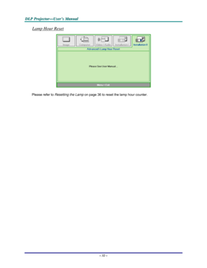 Page 38D D
D
L L
L
P P
P
   
 
P P
P
r r
r
o o
o
j j
j
e e
e
c c
c
t t
t
o o
o
r r
r
— —
—
U U
U
s s
s
e e
e
r r
r
’ ’
’
s s
s
   
 
M M
M
a a
a
n n
n
u u
u
a a
a
l l
l
   
 
– 32 – 
Lamp Hour Reset 
 
Please refer to Resetting the Lamp on page 36 to reset the lamp hour counter.  
