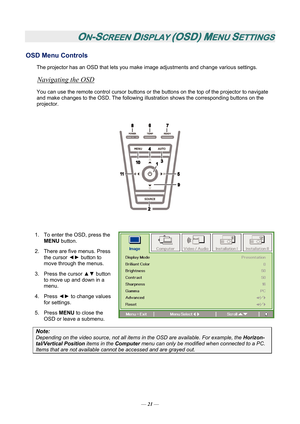 Page 28ON-SCREEN DISPLAY (OSD) MENU SETTINGS 
OSD Menu Controls 
The projector has an OSD that lets you make image adjustments and change various settings.  
Navigating the OSD 
You can use the remote control cursor buttons or the buttons on the top of the projector to navigate 
and make changes to the OSD. The following illu stration shows the corresponding buttons on the 
projector. 
 
 
 
1.  To enter the OSD, press the  MENU button.  
2.  There are five menus. Press  the cursor  ◄► button to 
move through...