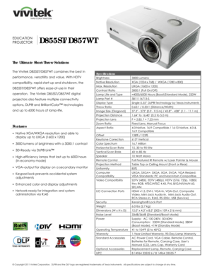 Page 1 
© Copyright 2011 Vivitek Corporation.  DLP® 
and the DLP  logo are registered trademarks of Texas Instruments.   All specifications are subject to change at any time.  
 
 
 
 
  
 
 
 
 
 
    
 
EDUCATION 
PROJECTOR
 D855ST/D857WT
The Ultimate Short-Throw Solutions 
 
The Vivitek D855ST/D857WT combines the best in 
performance, versatility and value. With HDTV 
compatibility, rapid start-up and shutdown, the 
D855ST/D857WT offers ease-of-use in their 
operation.  The Vivitek D855ST/D857WT digital...