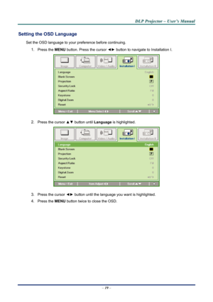 Page 25
D
D
D L
L
L P
P
P  
 
  P
P
P r
r
r o
o
o j
j
j e
e
e c
c
c t
t
t o
o
o r
r
r  
 
  –
–
–  
 
  U
U
U s
s
s e
e
e r
r
r ’
’
’ s
s
s  
 
  M
M
M a
a
a n
n
n u
u
u a
a
a l
l
l  
 
 
Setting the OSD Language 
Set the OSD language to your pr eference before continuing. 
1. Press the MENU button. Press the cursor  ◄► button to navigate to Installation I. 
 
2. Press the cursor ▲▼  button until Language is highlighted.  
 
3. Press the cursor ◄►  button until the language you want is highlighted.  
4. Press...