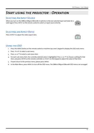 Page 2525
DLP Projector - User’s Manual
Start using the projector - Operation
Selecting An Input Source
When you turn on the D8800/D8900/D8010W, it switches to the last selected input and looks for a 
valid signal. Press INPUT on the remote control to select an input source directly.INPUT
Selecting an Aspect Ratio
Press ASPECT to adjust the video aspect ratio.ASPECT
2
Using the OSD
1. Press the MENU button on the remote control or machine top cover’s keypad to display the OSD main menu.
2.  Press  or  to...