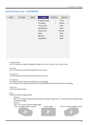 Page 3535
DLP Projector - User’s Manual
OSD Introduction - ALIGNMENT
INPUTP ICTURE
Projection Mode
Fan Mode
Lens Control
Lens Memory
Center Lens
W arp
Blanking
Edge Blend <          Front         
>
<         Normal         >
Enter
Enter
Execute Enter
Enter
Enter
LAMPSALIGNMENTCONTROL
SERVICE
 
y Projection Mode
Use   function to select the projection mode (Front, Rear, Ceiling + Front, Ceiling + Rear).
 
y Fan Mode
Use   function to set the fan mode (Normal, Up, Down).
 
y Lens Control
Use this function to...