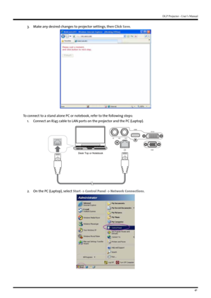 Page 4141
DLP Projector - User’s Manual
3. Make any desired changes to projector settings, then Click Save .
To connect to a stand alone PC or notebook, refer to the following steps:
1.  Connect an RJ45 cable to LAN ports on the projector and the PC (Laptop).
IN SDI OUT
LAN HDMI
DVI-D
RGB
Desk Top or Notebook
2.  On the PC (Laptop), select Start -> Control Panel -> Network Connections.   