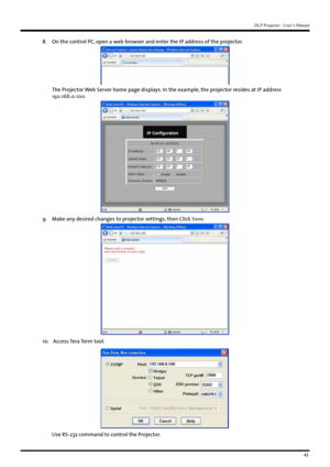 Page 4343
DLP Projector - User’s Manual
8. On the control PC, open a web browser and enter the IP address of the projector.
The Projector Web Server home page displays. In the example, the projector resides at IP address 
192.168.0.100.
9. Make any desired changes to projector settings, then Click Save .
10.  Access Tera Term tool.  
 
 
 
 
 
 
 
 
 
 
 
 
 
Use RS-232 command to control the Projector.   