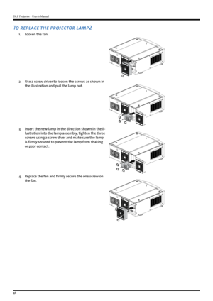 Page 48DLP Projector - User’s Manual
48
To replace the projector lamp2
1. Loosen the fan.
2. Use a screw driver to loosen the screws as shown in 
the illustration and pull the lamp out.
3. Insert the new lamp in the direction shown in the il-
lustration into the lamp assembly; tighten the three 
screws using a screw diver and make sure the lamp 
is firmly secured to prevent the lamp from shaking 
or poor contact.
4 . Replace the fan and firmly secure the one screw on 
the fan.   