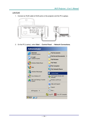 Page 42DLP Projector—User’s Manual 
LAN RJ45 
1.  Connect an RJ45 cable to RJ45 ports on the projector and the PC (Laptop). 
 
2.  On the PC (Laptop), select  Start 
→ Control Panel  → Network  Connections . 
 
— 34—  