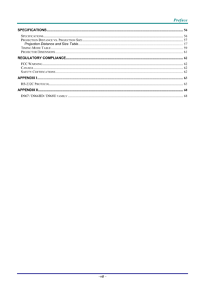 Page 8Preface 
–vii  – 
SPECIFICATIONS ........................................................................\
..................................................................................... 56 
SPECIFICATIONS........................................................................\
......................................................................................... 56 
PROJECTION DISTANCE VS. PROJECTION SIZE........................................................................\...