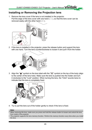 Page 4545
1� Remove the lens cover if the lens is not installed in the projector�
Pull the edge of the lens cover with one hand (①), so that the lens cover can be 
removed easily with the other hand (②)�
2
1
2� If the lens is installed in the projector, press the release button and support the lens 
with one hand� Turn the lens counterclockwise to loosen it and pull it from the holder �
3� Align the "" symbol on the lens label with the "" symbol on the top of the body (align 
to the center of...