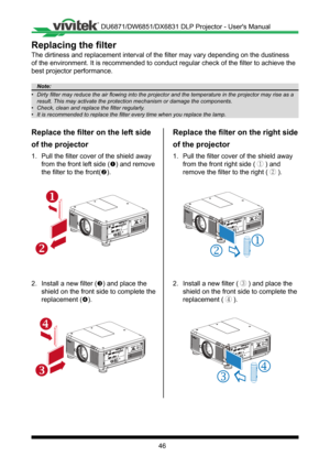 Page 4646
Replacing the filter
The dirtiness and replacement interval of the filter may vary depending on the dustiness 
of the environment. It is recommended to conduct regular check of the filter to achieve the 
best projector performance�
Note:
•	 Dirty	filter	may	reduce	the	air	flowing	into	the	projector	and	the	temperature	in	the	projector	may	rise	as	a	
result.	This	may	activate	the	protection	mechanism	or	damage	the	components.
•	 Check,	clean	and	replace	the	filter	regularly.
•	 It	is	recommended	to...