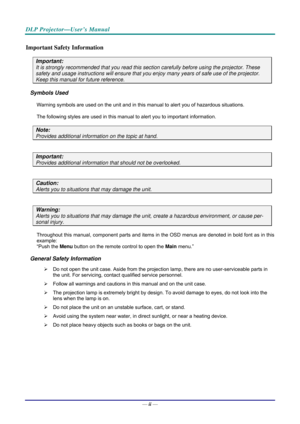Page 3DLP Projector—User’s Manual 
— ii — 
Important Safety Information 
Important: 
It is strongly recommended that you read this sect ion carefully before using the projector. These 
safety and usage instructions will ensure that you enj oy many years of safe use of the projector. 
Keep this manual for future reference. 
Symbols Used 
Warning symbols are used on the unit and in this manual to alert you of hazardous situations.  
The following styles are used in this manual to alert you to important...