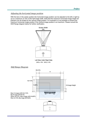 Page 25 P
P
P r
r
r e
e
e f
f
f a
a
a c
c
c e
e
e  
 
 
Adjusting the horizontal image position 
With the lens in the center posit ion the horizontal image position can be adjusted to the left or right by 
up to a maximum of 10% of the half image width.  Note that the maximum horizontal image height ad-
justment can be limited by the vertical image position. For example it  is not possible to achieve the 
maximum horizontal image position if  the vertical image position is at maximum. Please consult the 
Shift...