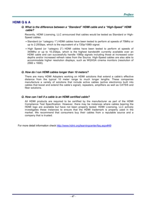 Page 55 P
P
P r
r
r e
e
e f
f
f a
a
a c
c
c e
e
e  
 
 
–  47  – 
HDMI Q & A 
Q. What is the difference between a “Standard” HDMI cable and a “High-Speed” HDMI 
cable? 
Recently, HDMI Licensing, LLC announced that  cables would be tested as Standard or High-
Speed cables.  
․ Standard (or “category 1”) HDMI cables have been tested to perform at speeds of 75Mhz or 
up to 2.25Gbps, which is the equivalent of a 720p/1080i signal.  
․ High Speed (or “category 2”) HDMI cables have been tested to perform at speeds of...