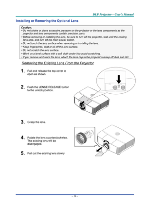 Page 20D
D
D L
L
L P
P
P  
 
  P
P
P r
r
r o
o
o j
j
j e
e
e c
c
c t
t
t o
o
o r
r
r —
—
— U
U
U s
s
s e
e
e r
r
r ’
’
’ s
s
s  
 
  M
M
M a
a
a n
n
n u
u
u a
a
a l
l
l  
 
 
Installing or Removing  the Optional Lens 
Caution: 
y Do not shake or place excessive pressure  on the projector or the lens components as the 
projector and lens component s contain precision parts. 
y Before removing or installing the lens, be sure to  turn off the projector, wait until the cooling 
fans stop, and turn off the main...