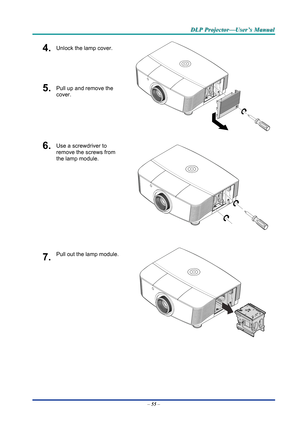 Page 64D
D
D L
L
L P
P
P  
 
  P
P
P r
r
r o
o
o j
j
j e
e
e c
c
c t
t
t o
o
o r
r
r —
—
— U
U
U s
s
s e
e
e r
r
r ’
’
’ s
s
s  
 
  M
M
M a
a
a n
n
n u
u
u a
a
a l
l
l  
 
 
4.  Unlock the lamp cover. 
5.  Pull up and remove the 
cover. 
 
6.  Use a screwdriver to 
remove the screws from 
the lamp module. 
 
7.  Pull out the lamp module. 
 
–  55  –  