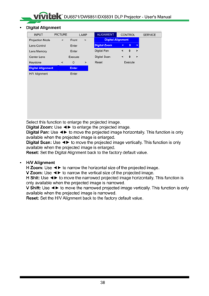 Page 3838
• Digital Alignment
 
Projection Mode
Center Lens
Lens Control
Lens Memory
<         Front         >
Digital Alignment                     Enter
Keystone
H/V Alignment
Enter
Enter
Execute
Enter
INPUTSERVICEALIGNMENTCONTROLLAMPPICTURE
<             0             >
Digital Alignment
Digital Zoom             <       0       >
Digital Pan                <       0       >
Digital Scan              <       0       >
Reset                           Execute
Select this function to enlarge the projected...