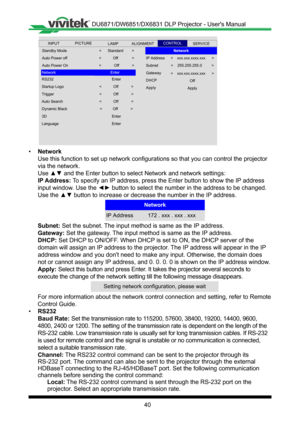 Page 4040
INPUTSERVICEALIGNMENTCONTROLLAMPPICTURE
Network
IP Address
Subnet
Gateway
DHCP
App ly
<    xxx.xxx.xxxx.xxx       >
<    255.255.255.0         >
<    xxx.xxx.xxxx.xxx       >
Off
Apply
Standby Mode
Auto Power off
Network
Auto Power On
Startup Logo
RS232
Trigger
<           Off             >
Enter
Dynamic Black
Auto Search
Lan guage
3D
<           Off             >
<           Off            >
Enter
Enter
<      Standard        >
<            Off            >
Enter
<           Off            >
<...