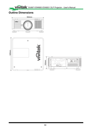 Page 5050
Outline Dimensions
504mm
520mm 
R/PrG/YB/Pb
HDBaseT / LAN
3D Sync Out
RGB IN
RS-232 USB
T RIGGER H
V
Display PortDVI-D
WIRE
RGB OUT
HDMI
MENU
EXIT
POWER
INPUTA
UT O 
SY NC ASPEC T
FOCUS
LENS
SHIFT Z
OOM
SHUTTER
CENTER
LENS
193mm 
DU6871/DW6851/DX6831 DLP Projector - User's Manual  