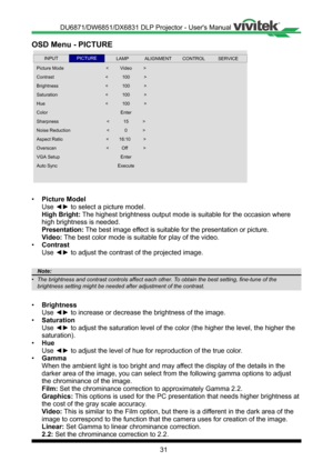 Page 3131
OSD Menu - PICTURE
 
Picture Mode
Contrast
Hue
Brightness
Saturation
Sharpness
Color
Noise Reduction
<           100           >
Enter
Overscan
Aspect Ratio
Aut o  Sy nc
VGA Setup
<          Off            >
<        16:10           >
Enter
Execute
INPUTSERVICEALIGNMENTCONTROLLAMPPICTURE
<         Video         >
<           100           >
<           100           >
<           100           >
<            0            >
<           15           >
• Picture Model
Use ◄► to select a picture model....