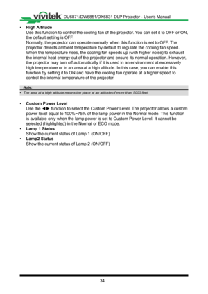 Page 3434
• High Altitude
Use this function to control the cooling fan of the projector� You can set it to OFF or ON, 
the default setting is OFF�
Normally, the projector can operate normally when this function is set to OFF � The 
projector detects ambient temperature by default to regulate the cooling\
 fan speed� 
When the temperature rises, the cooling fan speeds up (with higher nois\
e) to exhaust 
the internal heat energy out of the projector and ensure its normal oper\
ation� However, 
the projector may...