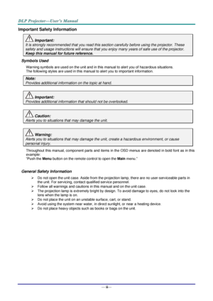Page 3— ii— 
Important Safety Information 
 Important: 
It is strongly recommended that you read this section carefully before using the projector. These 
safety and usage instructions will ensure that you enjoy many years of safe use of the projector. 
Keep this manual for future reference. 
Symbols Used 
Warning symbols are used on the unit and in this manual to alert you of hazardous situations.  
The following styles are used in this manual to alert you to important information. 
Note: 
Provides additional...