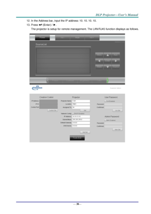 Page 46— 38— 
12. In the Address bar, input the IP address: 10. 10. 10. 10. 
13. Press  (Enter) / ►. 
The projector is setup for remote management. The LAN/RJ45 function displays as follows. 
 
   