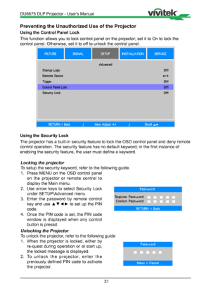 Page 3131
Preventing the Unauthorized Use of the Projector
Using the Control Panel Lock
This function allows you to lock control panel on the projector; set it \
to On to lock the 
control panel. Otherwise, set it to off to unlock the control panel.
Using the Security Lock
The projector has a built-in security feature to lock the OSD control pa\
nel and deny remote 
control operation. The security feature has no default keyword; in the first instance of 
enabling the security feature, the user must define a...