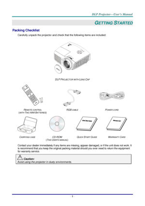 Page 10– 1 – 
GETTING STARTED 
Packing Checklist 
Carefully unpack the projector and check that the following items are included:  
 
DLP PROJECTOR WITH LENS CAP 
 
  
 
REMOTE CONTROL  
(WITH TWO AAA BATTERIES) 
RGB CABLE POWER CORD 
 
   
CARRYING CASE CD-ROM  
(THIS USER’S MANUAL) 
QUICK START GUIDE WARRANTY CARD 
 
Contact your dealer immediately if any items are missing, appear damaged, or if the unit does not work. It 
is recommend that you keep the original packing material should you ever need to return...